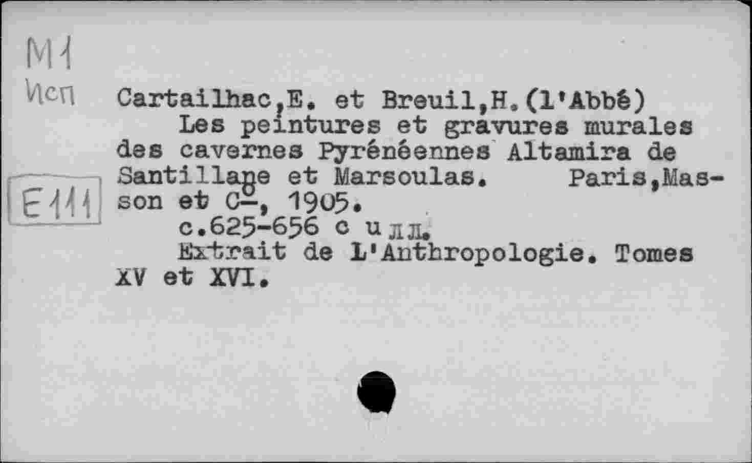 ﻿Ml
Исп	Cartailhac?E. et Breuil.H.(L’Abbé) Les peintures et gravures murales des cavernes Pyrénéennes Altamira de
єні	Santiliane et Marsoulas.	Paris,Mas- son et C“, 1905. c.625-656 с идд, Extrait de L'Anthropologie. Tomes XV et XVI.